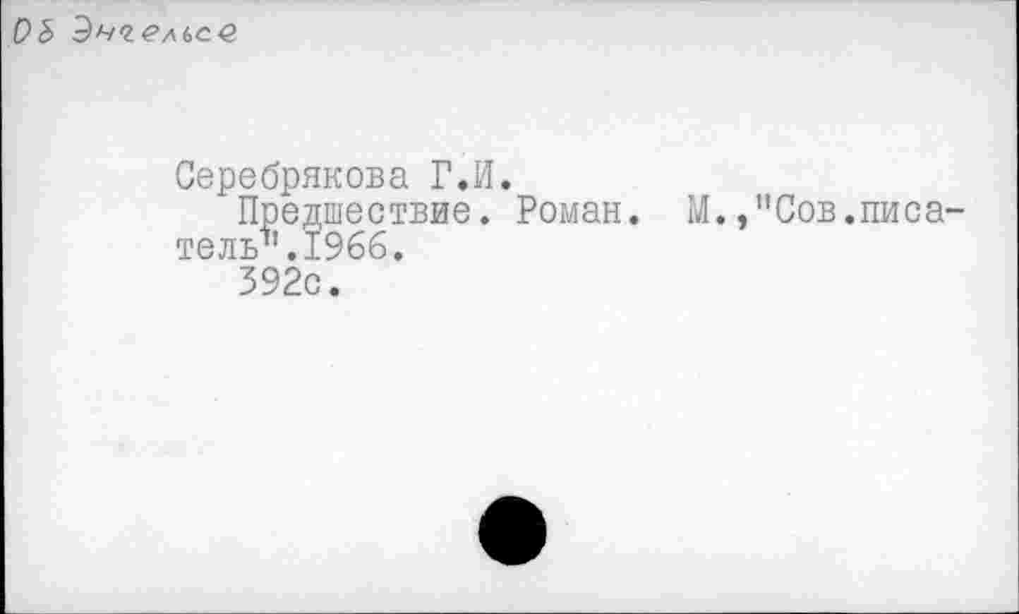 ﻿Ob
Серебрякова Г.И.
Предшествие. Роман. М.,"Сов.писатель^'. 1966.
392с.